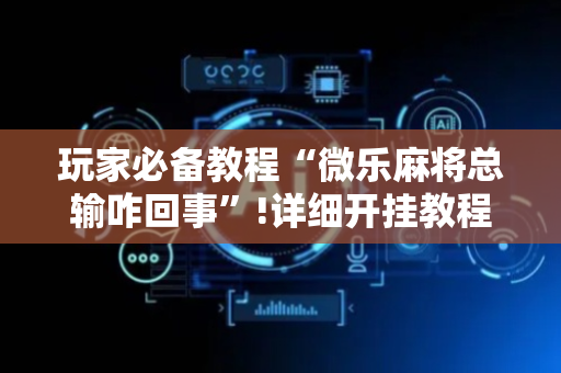 玩家必备教程“微乐麻将总输咋回事”!详细开挂教程-抖音