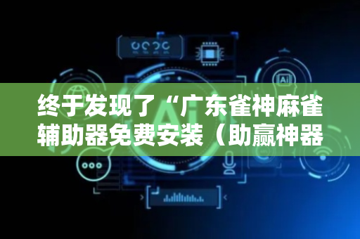 终于发现了“广东雀神麻雀辅助器免费安装（助赢神器通用版）