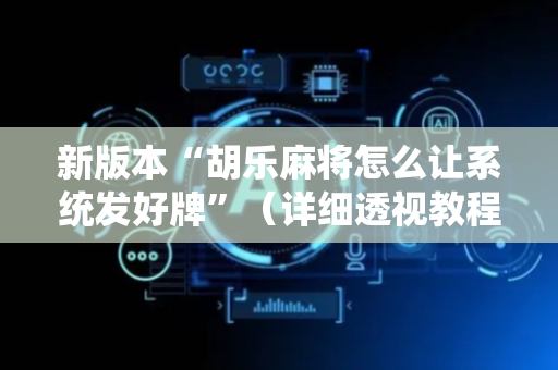 新版本“胡乐麻将怎么让系统发好牌”（详细透视教程）-哔哩哔哩