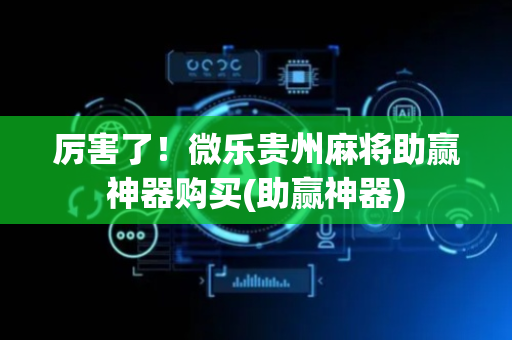厉害了！微乐贵州麻将助赢神器购买(助赢神器)