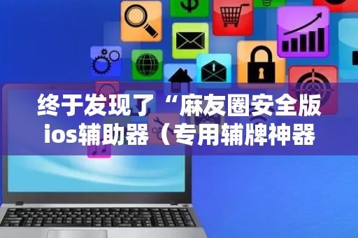 终于发现了“麻友圈安全版ios辅助器（专用辅牌神器免安装）