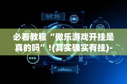 必看教程“微乐游戏开挂是真的吗”!(其实确实有挂)-抖音