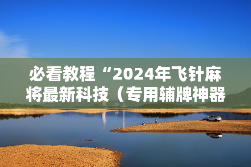 必看教程“2024年飞针麻将最新科技（专用辅牌神器免安装）