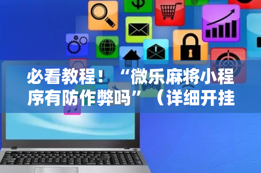 必看教程！“微乐麻将小程序有防作弊吗”（详细开挂教程）-哔哩哔哩