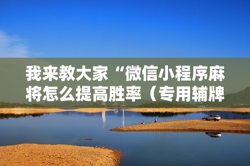我来教大家“微信小程序麻将怎么提高胜率（专用辅牌神器免安装）