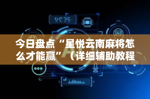 今日盘点“星悦云南麻将怎么才能赢”（详细辅助教程）-哔哩哔哩