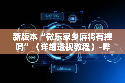 新版本“微乐家乡麻将有挂吗”（详细透视教程）-哔哩哔哩