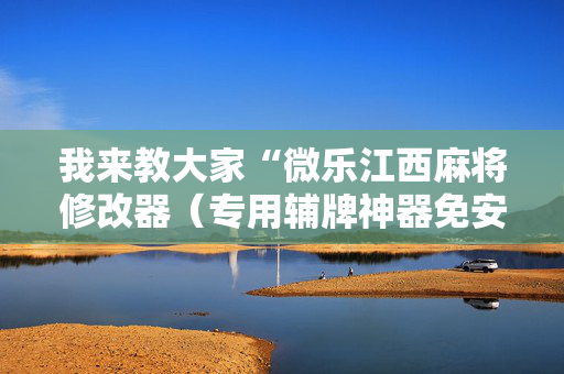 我来教大家“微乐江西麻将修改器（专用辅牌神器免安装）