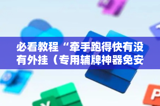 必看教程“牵手跑得快有没有外挂（专用辅牌神器免安装）