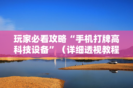 玩家必看攻略“手机打牌高科技设备”（详细透视教程）-哔哩哔哩
