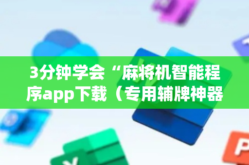 3分钟学会“麻将机智能程序app下载（专用辅牌神器免安装）