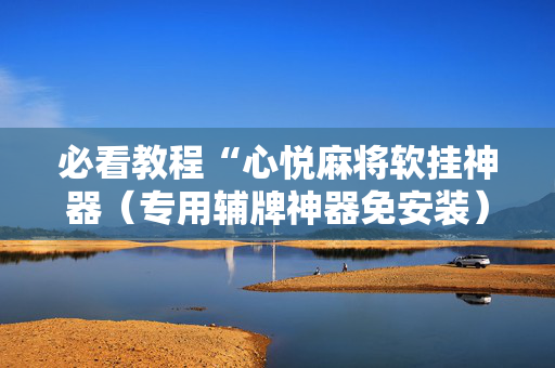 必看教程“心悦麻将软挂神器（专用辅牌神器免安装）
