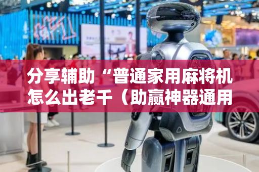 分享辅助“普通家用麻将机怎么出老千（助赢神器通用版）