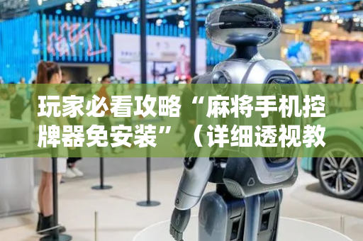 玩家必看攻略“麻将手机控牌器免安装”（详细透视教程）-哔哩哔哩