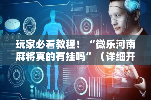 玩家必看教程！“微乐河南麻将真的有挂吗”（详细开挂教程）-哔哩哔哩