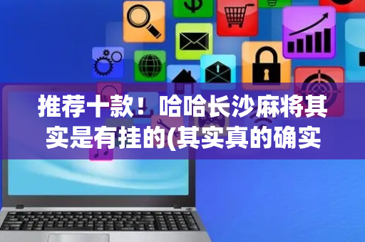 推荐十款！哈哈长沙麻将其实是有挂的(其实真的确实有挂)