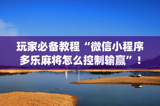 玩家必备教程“微信小程序多乐麻将怎么控制输赢”！详细开挂教程（确实真的有挂)-抖音