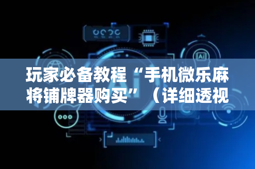 玩家必备教程“手机微乐麻将铺牌器购买”（详细透视教程）-哔哩哔哩