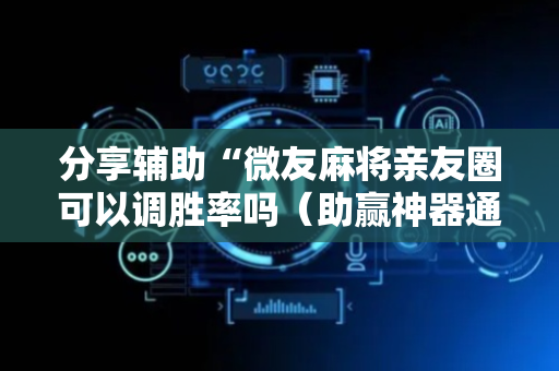 分享辅助“微友麻将亲友圈可以调胜率吗（助赢神器通用版）