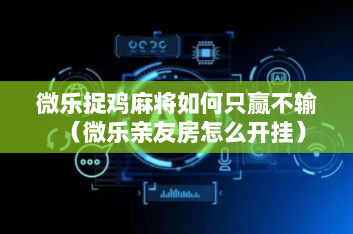 微乐捉鸡麻将如何只赢不输（微乐亲友房怎么开挂）