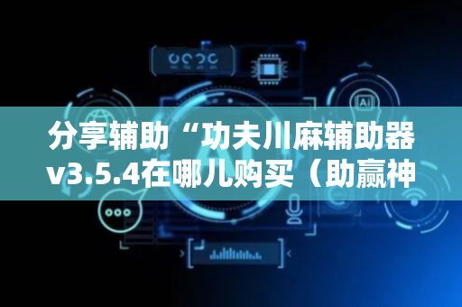 分享辅助“功夫川麻辅助器v3.5.4在哪儿购买（助赢神器通用版）