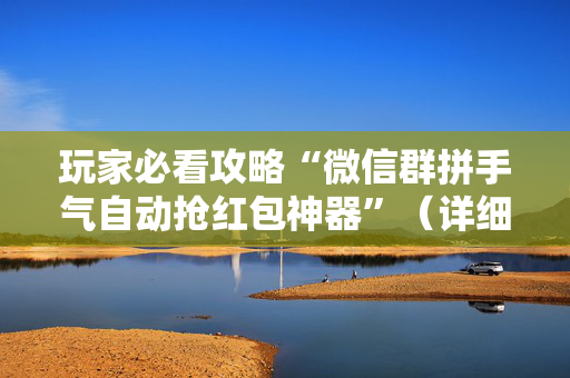 玩家必看攻略“微信群拼手气自动抢红包神器”（详细透视教程）-哔哩哔哩