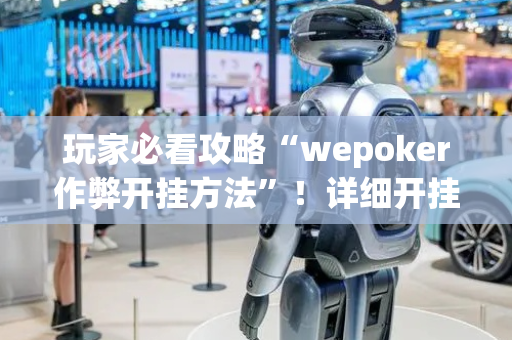 玩家必看攻略“wepoker作弊开挂方法”！详细开挂教程（确实真的有挂)-抖音