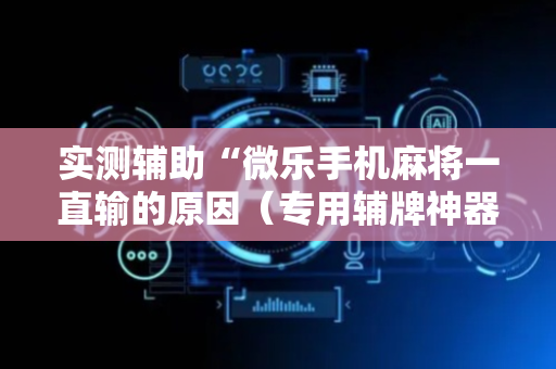 实测辅助“微乐手机麻将一直输的原因（专用辅牌神器免安装）