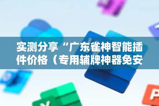 实测分享“广东雀神智能插件价格（专用辅牌神器免安装）