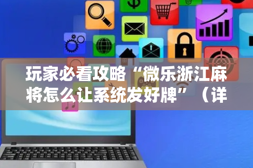 玩家必看攻略“微乐浙江麻将怎么让系统发好牌”（详细透视教程）-哔哩哔哩