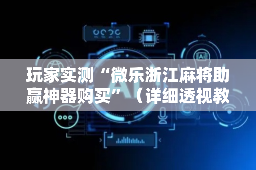 玩家实测“微乐浙江麻将助赢神器购买”（详细透视教程）-哔哩哔哩