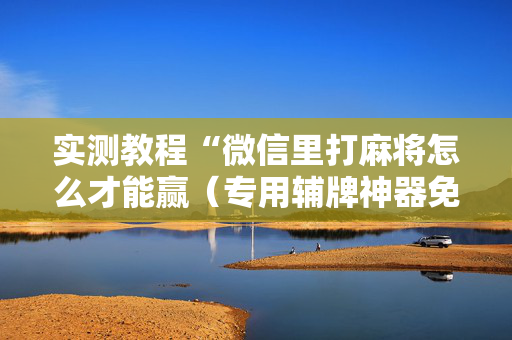 实测教程“微信里打麻将怎么才能赢（专用辅牌神器免安装）