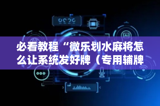 必看教程“微乐划水麻将怎么让系统发好牌（专用辅牌神器免安装）