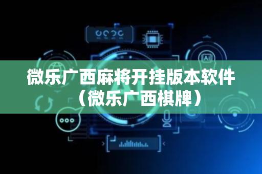 微乐广西麻将开挂版本软件（微乐广西棋牌）