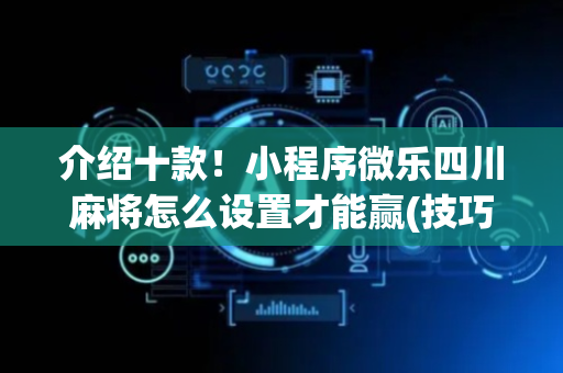 介绍十款！小程序微乐四川麻将怎么设置才能赢(技巧攻略怎样拿好牌)