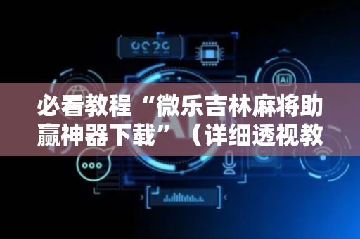 必看教程“微乐吉林麻将助赢神器下载”（详细透视教程）-哔哩哔哩