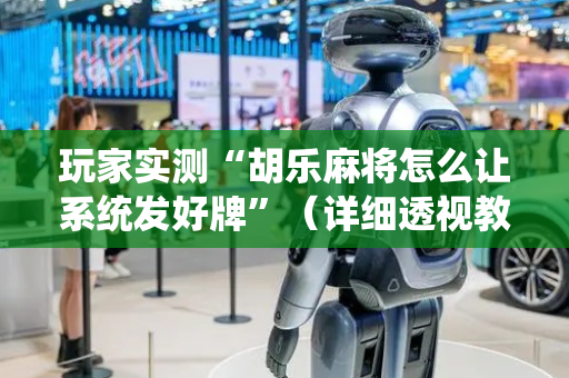 玩家实测“胡乐麻将怎么让系统发好牌”（详细透视教程）-哔哩哔哩