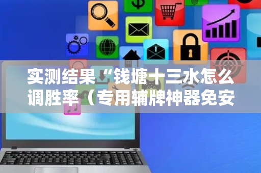 实测结果“钱塘十三水怎么调胜率（专用辅牌神器免安装）