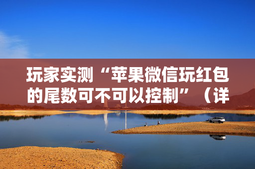 玩家实测“苹果微信玩红包的尾数可不可以控制”（详细透视教程）-哔哩哔哩