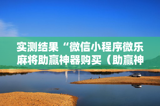 实测结果“微信小程序微乐麻将助赢神器购买（助赢神器通用版）