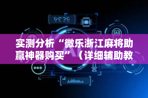 实测分析“微乐浙江麻将助赢神器购买”（详细辅助教程）-哔哩哔哩
