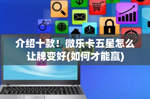 介绍十款！微乐卡五星怎么让牌变好(如何才能赢)