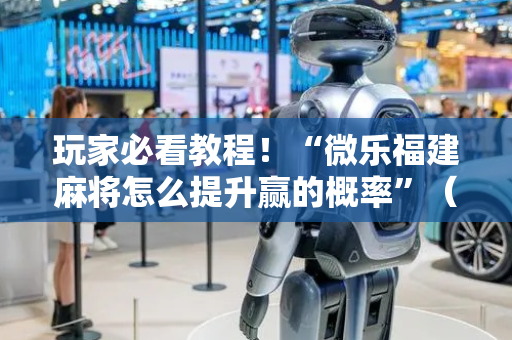 玩家必看教程！“微乐福建麻将怎么提升赢的概率”（详细辅助教程）-哔哩哔哩