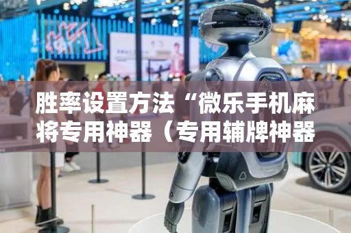 胜率设置方法“微乐手机麻将专用神器（专用辅牌神器免安装）