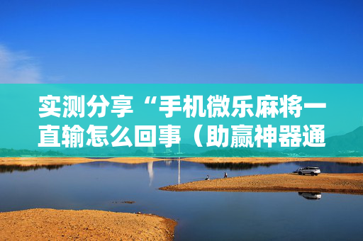 实测分享“手机微乐麻将一直输怎么回事（助赢神器通用版）