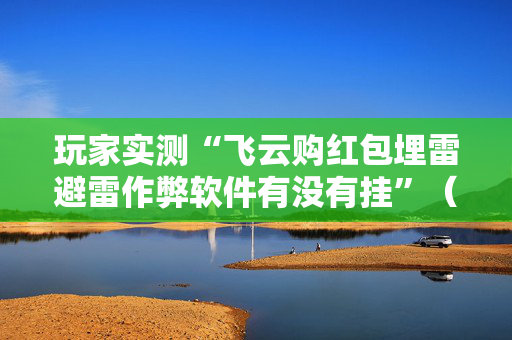 玩家实测“飞云购红包埋雷避雷作弊软件有没有挂”（详细透视教程）-哔哩哔哩
