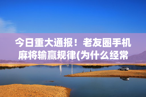 今日重大通报！老友圈手机麻将输赢规律(为什么经常输)