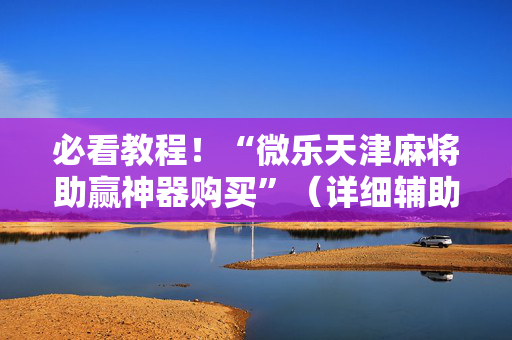 必看教程！“微乐天津麻将助赢神器购买”（详细辅助教程）-哔哩哔哩