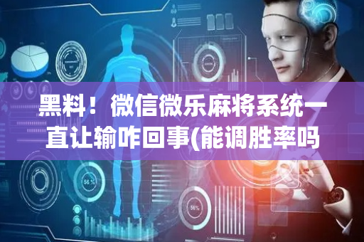 黑料！微信微乐麻将系统一直让输咋回事(能调胜率吗)