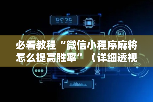 必看教程“微信小程序麻将怎么提高胜率”（详细透视教程）-哔哩哔哩